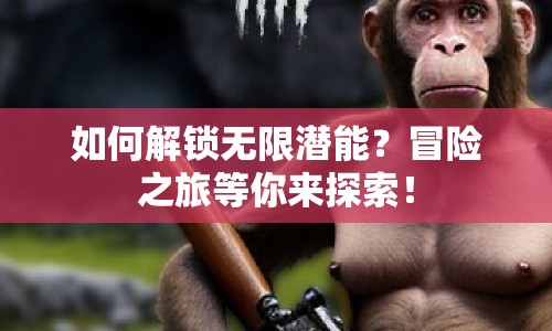 如何解鎖無限潛能？冒險之旅等你來探索！