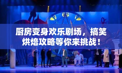 廚房變身歡樂劇場，搞笑烘焙攻略等你來挑戰(zhàn)！