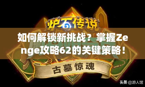 如何解鎖新挑戰(zhàn)？掌握Zenge攻略62的關鍵策略！