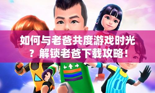 如何與老爸共度游戲時(shí)光？解鎖老爸下載攻略！
