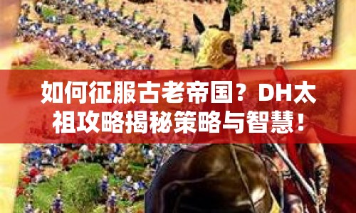 如何征服古老帝國？DH太祖攻略揭秘策略與智慧！