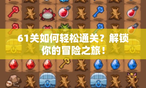 61關(guān)如何輕松通關(guān)？解鎖你的冒險(xiǎn)之旅！