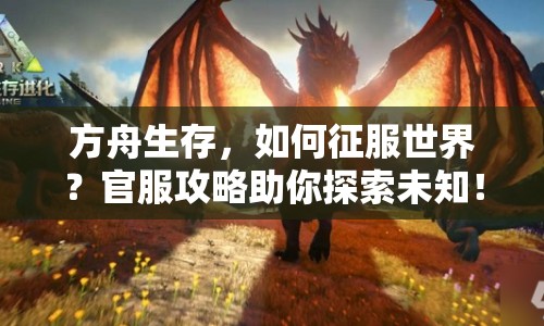 方舟生存，如何征服世界？官服攻略助你探索未知！