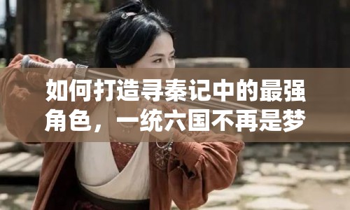 如何打造尋秦記中的最強角色，一統(tǒng)六國不再是夢？
