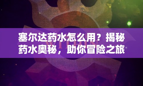 塞爾達(dá)藥水怎么用？揭秘藥水奧秘，助你冒險(xiǎn)之旅更順暢！