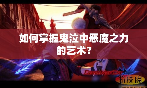 如何掌握鬼泣中惡魔之力的藝術(shù)？