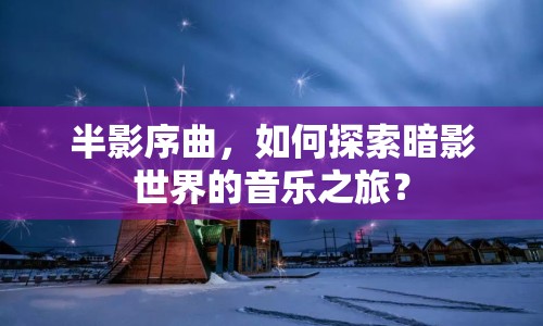 半影序曲，如何探索暗影世界的音樂之旅？
