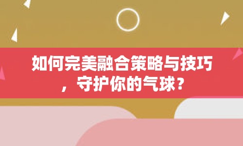 如何完美融合策略與技巧，守護(hù)你的氣球？