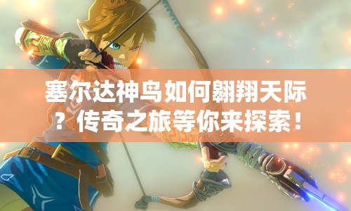 塞爾達(dá)神鳥如何翱翔天際？傳奇之旅等你來探索！