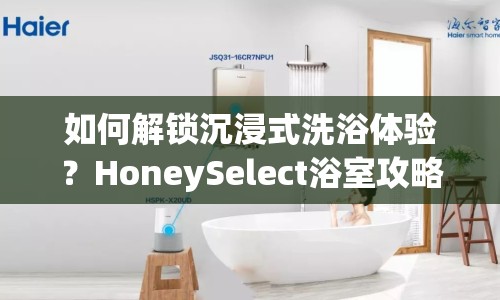 如何解鎖沉浸式洗浴體驗(yàn)？HoneySelect浴室攻略來(lái)啦！