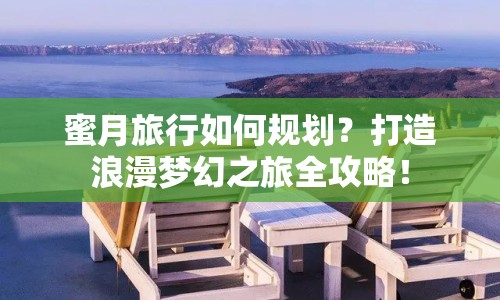 蜜月旅行如何規(guī)劃？打造浪漫夢(mèng)幻之旅全攻略！