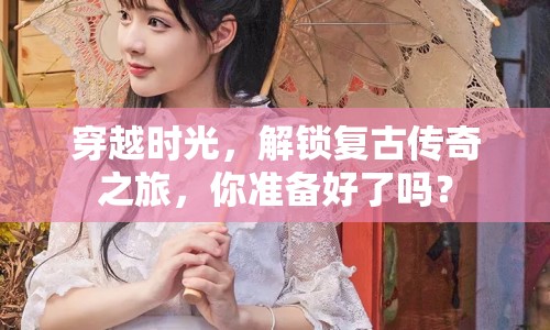 穿越時(shí)光，解鎖復(fù)古傳奇之旅，你準(zhǔn)備好了嗎？