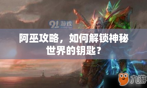 阿巫攻略，如何解鎖神秘世界的鑰匙？