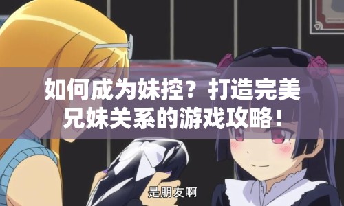 如何成為妹控？打造完美兄妹關(guān)系的游戲攻略！