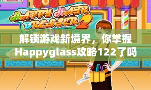 解鎖游戲新境界，你掌握Happyglass攻略122了嗎？