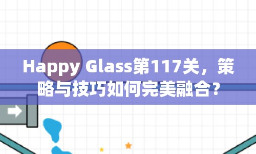 Happy Glass第117關(guān)，策略與技巧如何完美融合？