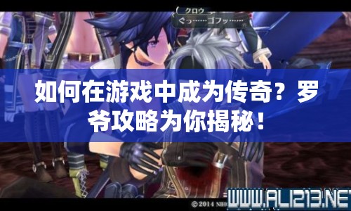 如何在游戲中成為傳奇？羅爺攻略為你揭秘！