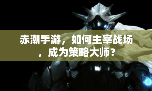 赤潮手游，如何主宰戰(zhàn)場(chǎng)，成為策略大師？