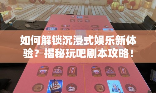 如何解鎖沉浸式娛樂新體驗？揭秘玩吧劇本攻略！