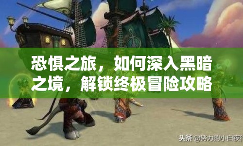 恐懼之旅，如何深入黑暗之境，解鎖終極冒險(xiǎn)攻略？
