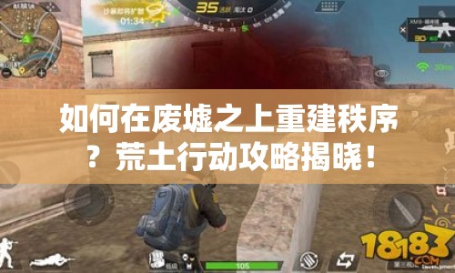 如何在廢墟之上重建秩序？荒土行動攻略揭曉！