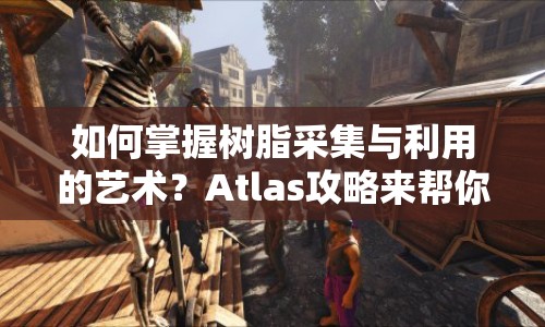 如何掌握樹脂采集與利用的藝術(shù)？Atlas攻略來幫你！