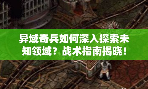 異域奇兵如何深入探索未知領(lǐng)域？戰(zhàn)術(shù)指南揭曉！