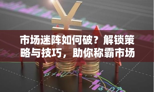 市場迷陣如何破？解鎖策略與技巧，助你稱霸市場！