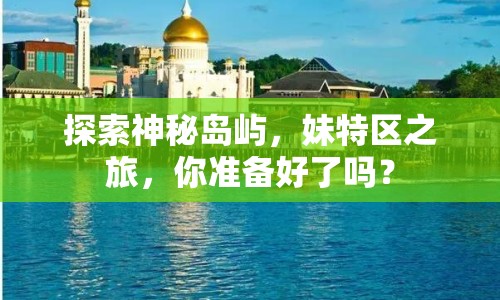 探索神秘島嶼，妹特區(qū)之旅，你準(zhǔn)備好了嗎？