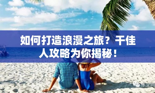 如何打造浪漫之旅？干佳人攻略為你揭秘！