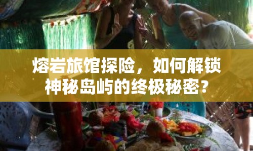 熔巖旅館探險(xiǎn)，如何解鎖神秘島嶼的終極秘密？