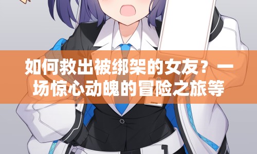如何救出被綁架的女友？一場驚心動魄的冒險之旅等你來挑戰(zhàn)！