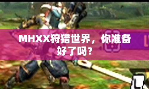 MHXX狩獵世界，你準備好了嗎？