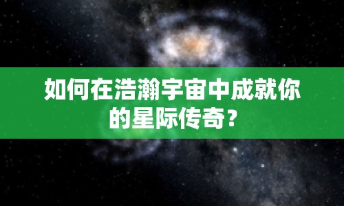 如何在浩瀚宇宙中成就你的星際傳奇？