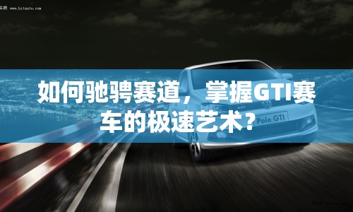 如何馳騁賽道，掌握GTI賽車的極速藝術(shù)？