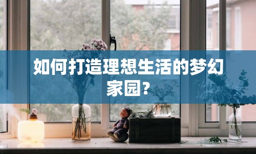 如何打造理想生活的夢幻家園？