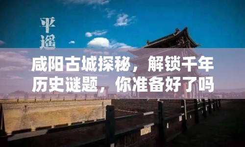 咸陽古城探秘，解鎖千年歷史謎題，你準備好了嗎？