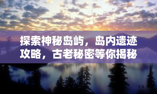 探索神秘島嶼，島內(nèi)遺跡攻略，古老秘密等你揭秘？
