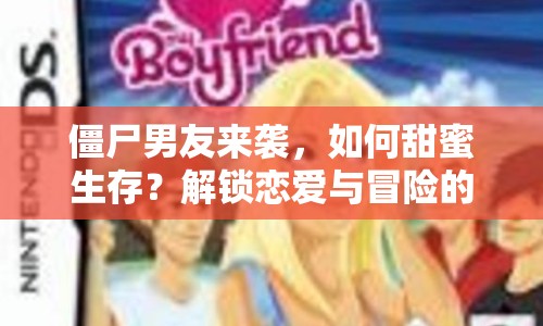僵尸男友來(lái)襲，如何甜蜜生存？解鎖戀愛(ài)與冒險(xiǎn)的雙重樂(lè)趣！