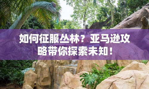 如何征服叢林？亞馬遜攻略帶你探索未知！