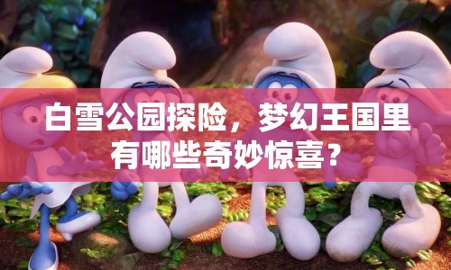 白雪公園探險，夢幻王國里有哪些奇妙驚喜？