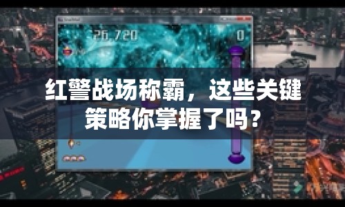 紅警戰(zhàn)場稱霸，這些關(guān)鍵策略你掌握了嗎？