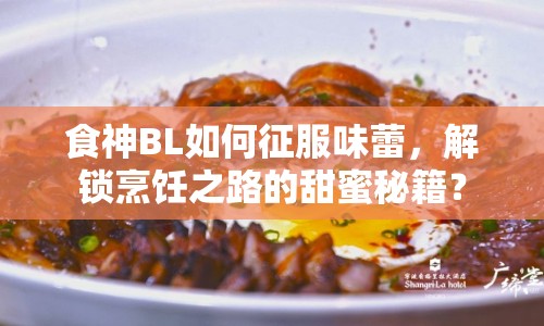 食神BL如何征服味蕾，解鎖烹飪之路的甜蜜秘籍？