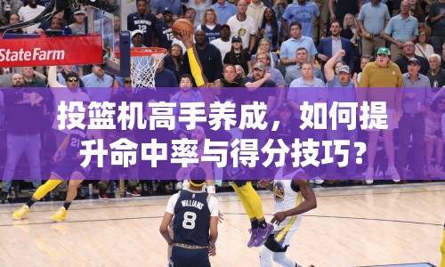 投籃機(jī)高手養(yǎng)成，如何提升命中率與得分技巧？