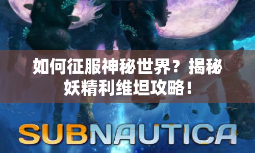如何征服神秘世界？揭秘妖精利維坦攻略！
