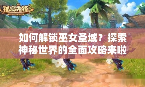 如何解鎖巫女圣域？探索神秘世界的全面攻略來啦！