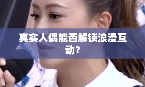 真實(shí)人偶能否解鎖浪漫互動？