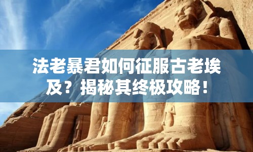 法老暴君如何征服古老埃及？揭秘其終極攻略！