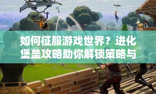 如何征服游戲世界？進(jìn)化堡壘攻略助你解鎖策略與技巧！