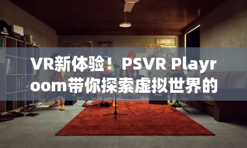 VR新體驗！PSVR Playroom帶你探索虛擬世界的奇妙之旅？